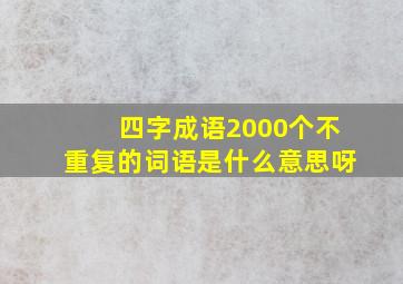 四字成语2000个不重复的词语是什么意思呀