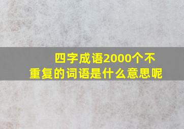 四字成语2000个不重复的词语是什么意思呢