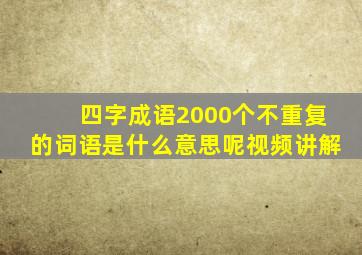 四字成语2000个不重复的词语是什么意思呢视频讲解