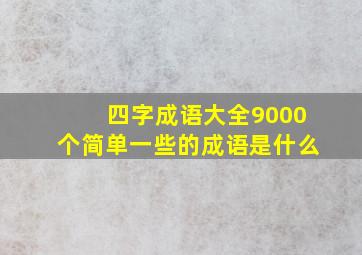 四字成语大全9000个简单一些的成语是什么