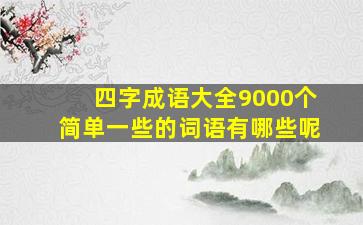 四字成语大全9000个简单一些的词语有哪些呢