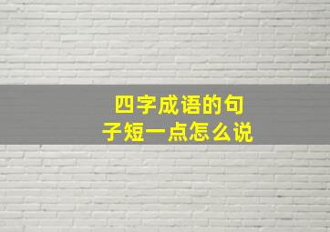 四字成语的句子短一点怎么说