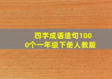 四字成语造句1000个一年级下册人教版