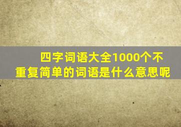 四字词语大全1000个不重复简单的词语是什么意思呢