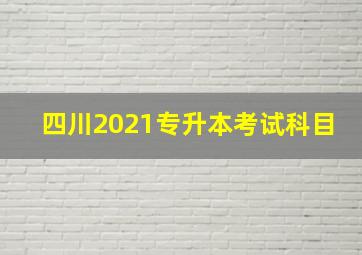 四川2021专升本考试科目