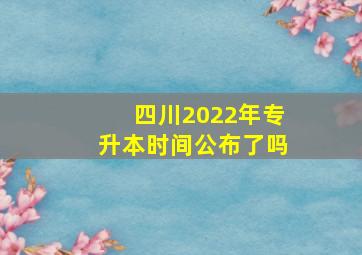 四川2022年专升本时间公布了吗