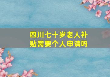 四川七十岁老人补贴需要个人申请吗