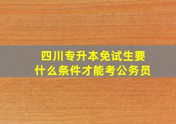 四川专升本免试生要什么条件才能考公务员