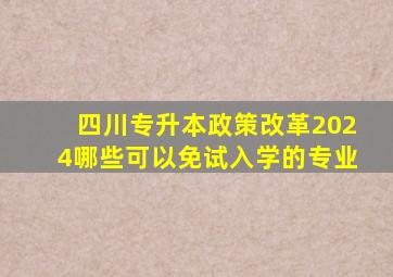 四川专升本政策改革2024哪些可以免试入学的专业