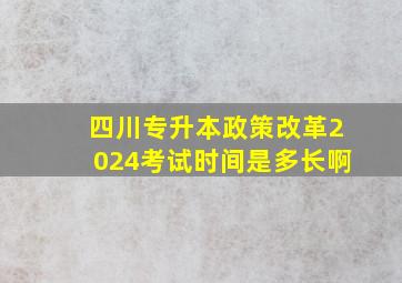 四川专升本政策改革2024考试时间是多长啊