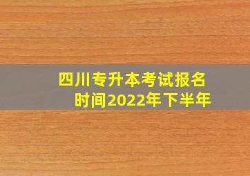 四川专升本考试报名时间2022年下半年