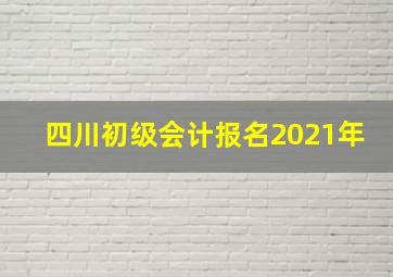 四川初级会计报名2021年