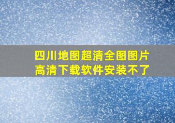 四川地图超清全图图片高清下载软件安装不了