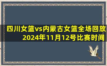 四川女篮vs内蒙古女篮全场回放2024年11月12号比赛时间