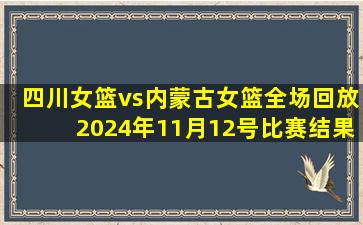 四川女篮vs内蒙古女篮全场回放2024年11月12号比赛结果