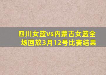 四川女篮vs内蒙古女篮全场回放3月12号比赛结果