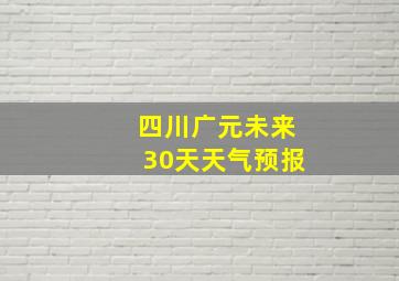 四川广元未来30天天气预报