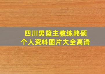 四川男篮主教练韩硕个人资料图片大全高清