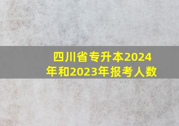 四川省专升本2024年和2023年报考人数