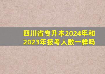 四川省专升本2024年和2023年报考人数一样吗