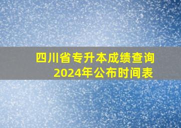 四川省专升本成绩查询2024年公布时间表