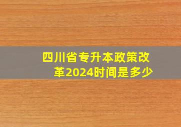 四川省专升本政策改革2024时间是多少