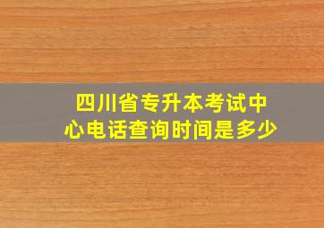 四川省专升本考试中心电话查询时间是多少