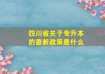 四川省关于专升本的最新政策是什么