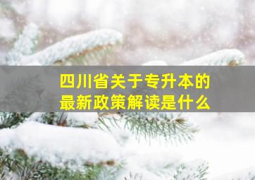 四川省关于专升本的最新政策解读是什么