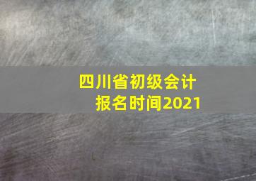 四川省初级会计报名时间2021