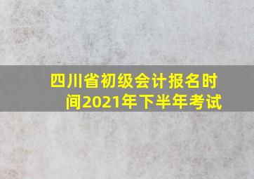 四川省初级会计报名时间2021年下半年考试