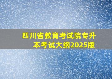 四川省教育考试院专升本考试大纲2025版