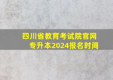 四川省教育考试院官网专升本2024报名时间