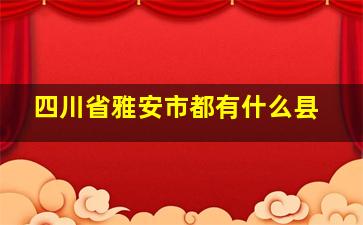 四川省雅安市都有什么县