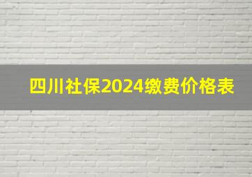 四川社保2024缴费价格表