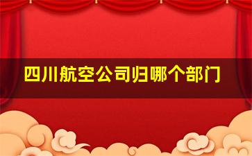 四川航空公司归哪个部门