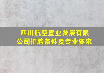 四川航空置业发展有限公司招聘条件及专业要求