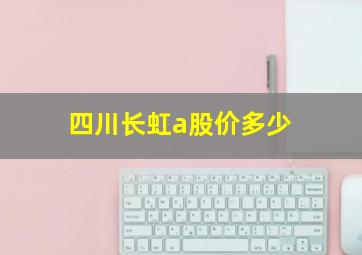 四川长虹a股价多少