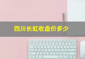 四川长虹收盘价多少