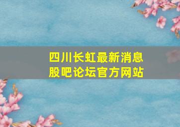 四川长虹最新消息股吧论坛官方网站