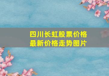 四川长虹股票价格最新价格走势图片