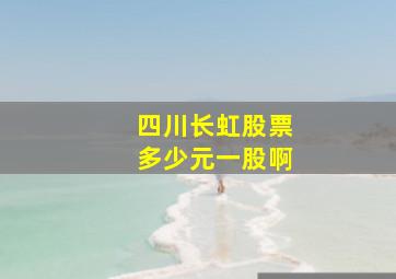 四川长虹股票多少元一股啊