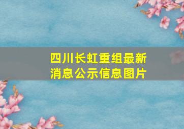 四川长虹重组最新消息公示信息图片