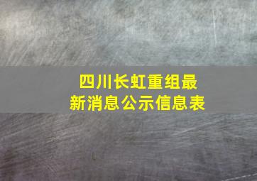 四川长虹重组最新消息公示信息表