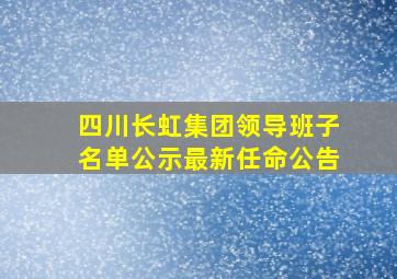 四川长虹集团领导班子名单公示最新任命公告