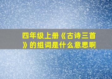 四年级上册《古诗三首》的组词是什么意思啊