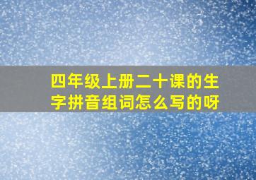 四年级上册二十课的生字拼音组词怎么写的呀