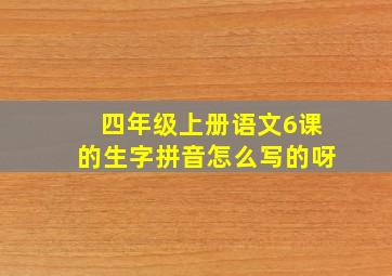 四年级上册语文6课的生字拼音怎么写的呀