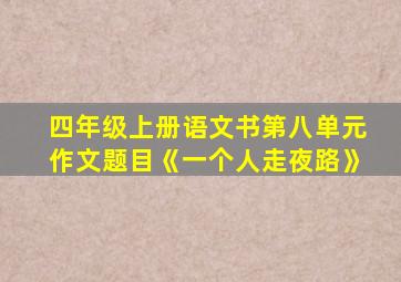 四年级上册语文书第八单元作文题目《一个人走夜路》