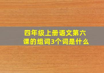 四年级上册语文第六课的组词3个词是什么